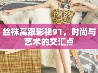 絲襪高跟影視91，時(shí)尚與藝術(shù)的交匯點(diǎn)
