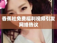 香蕉社免費(fèi)福利視頻引發(fā)網(wǎng)絡(luò)熱議