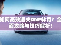 如何高效通關DNF林肯？全面攻略與技巧解析！