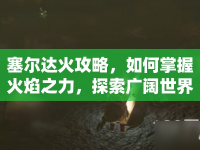 塞爾達(dá)火攻略，如何掌握火焰之力，探索廣闊世界？