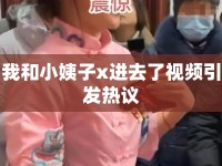 我和小姨子x進(jìn)去了視頻引發(fā)熱議