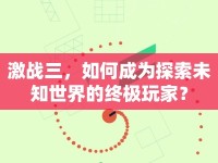 激戰(zhàn)三，如何成為探索未知世界的終極玩家？