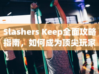 Slashers Keep全面攻略指南，如何成為頂尖玩家？
