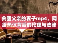 貪圖父親的妻子mp4，網(wǎng)絡(luò)熱議背后的倫理與法律思考