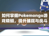 如何掌握Pokemongo游戲精髓，提升捕捉與戰(zhàn)斗技巧？