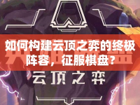如何構建云頂之弈的終極陣容，征服棋盤？