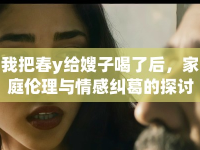 我把春y給嫂子喝了后，家庭倫理與情感糾葛的探討