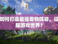 如何打造最強(qiáng)寵物陣容，征服游戲世界？