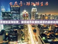 濟南新藍海探索，解鎖城市發(fā)展新篇章的最新動向