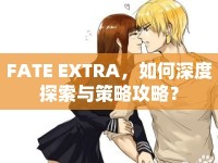 FATE EXTRA，如何深度探索與策略攻略？