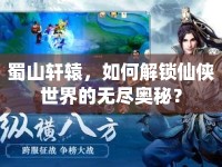 蜀山軒轅，如何解鎖仙俠世界的無盡奧秘？