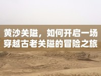 黃沙關(guān)隘，如何開啟一場穿越古老關(guān)隘的冒險之旅？