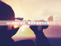5D2的攝影魔法，解鎖多重曝光創(chuàng)意之門