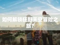 如何解鎖狂野天空冒險(xiǎn)之旅？