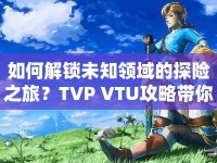 如何解鎖未知領域的探險之旅？TVP VTU攻略帶你探索未知！