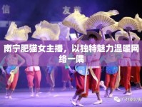 南寧肥貓女主播，以獨(dú)特魅力溫暖網(wǎng)絡(luò)一隅