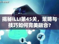 揭秘ILLI第45關(guān)，策略與技巧如何完美融合？