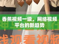 香蕉視頻一級，網(wǎng)絡(luò)視頻平臺的新趨勢