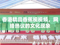 香港精品香蕉視視頻，網(wǎng)絡熱議的文化現(xiàn)象