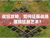 戰(zhàn)狂攻略，如何征服戰(zhàn)場，展現(xiàn)狂暴藝術(shù)？