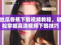 絲瓜香蕉下載視頻教程，輕松掌握高清視頻下載技巧