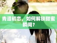 青澀初戀，如何解鎖甜蜜瞬間？