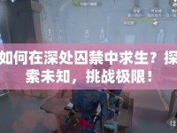 如何在深處囚禁中求生？探索未知，挑戰(zhàn)極限！