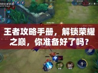 王者攻略手冊，解鎖榮耀之巔，你準(zhǔn)備好了嗎？