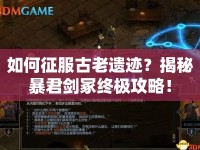 如何征服古老遺跡？揭秘暴君劍冢終極攻略！
