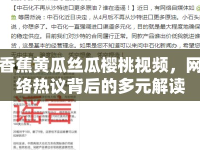 香蕉黃瓜絲瓜櫻桃視頻，網(wǎng)絡(luò)熱議背后的多元解讀