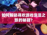 如何解鎖尋歡游戲浪漫之旅的秘籍？
