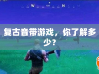 復(fù)古音帶游戲，你了解多少？