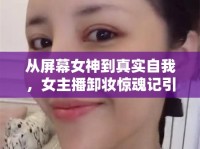 從屏幕女神到真實(shí)自我，女主播卸妝驚魂記引爆網(wǎng)友驚呼
