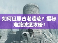 如何征服古老遺跡？揭秘難纏城堡攻略！