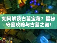 如何解鎖古墓寶藏？揭秘守墓攻略與古墓之謎！