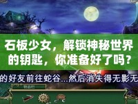 石板少女，解鎖神秘世界的鑰匙，你準(zhǔn)備好了嗎？