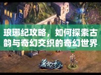 瑯琊紀(jì)攻略，如何探索古韻與奇幻交織的奇幻世界？