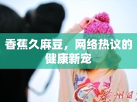 香蕉久麻豆，網(wǎng)絡(luò)熱議的健康新寵