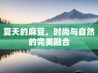 夏天的麻豆，時(shí)尚與自然的完美融合
