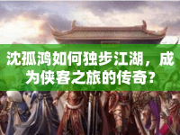 沈孤鴻如何獨(dú)步江湖，成為俠客之旅的傳奇？