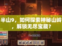 半山9，如何探索神秘山嶺，解鎖無(wú)盡寶藏？