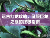 遠(yuǎn)古紅龍攻略，征服巨龍之巔的終極指南