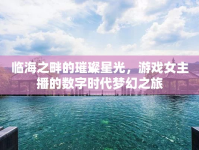臨海之畔的璀璨星光，游戲女主播的數(shù)字時(shí)代夢(mèng)幻之旅