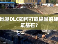 地基DLC如何打造穩(wěn)固的建筑基石？