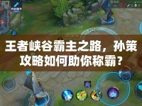 王者峽谷霸主之路，孫策攻略如何助你稱霸？