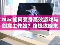 Mac如何變身高效游戲與創(chuàng)意工作站？終極攻略來襲！