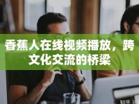 香蕉人在線視頻播放，跨文化交流的橋梁