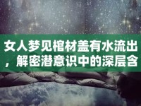 女人夢(mèng)見棺材蓋有水流出，解密潛意識(shí)中的深層含義與夢(mèng)之謎語(yǔ)