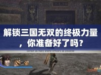 解鎖三國無雙的終極力量，你準(zhǔn)備好了嗎？
