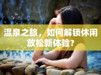 溫泉之旅，如何解鎖休閑放松新體驗(yàn)？